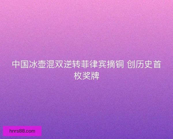 中国冰壶混双逆转菲律宾摘铜 创历史首枚奖牌