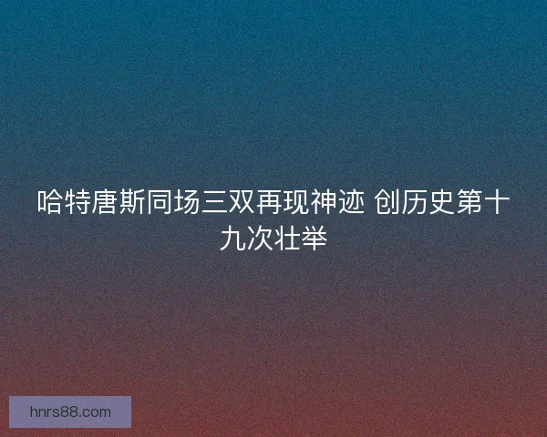 哈特唐斯同场三双再现神迹 创历史第十九次壮举