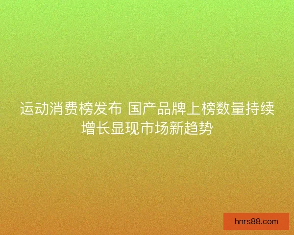 运动消费榜发布 国产品牌上榜数量持续增长显现市场新趋势