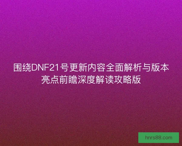 围绕DNF21号更新内容全面解析与版本亮点前瞻深度解读攻略版