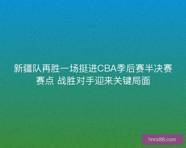 新疆队再胜一场挺进CBA季后赛半决赛赛点 战胜对手迎来关键局面