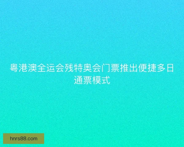 粤港澳全运会残特奥会门票推出便捷多日通票模式