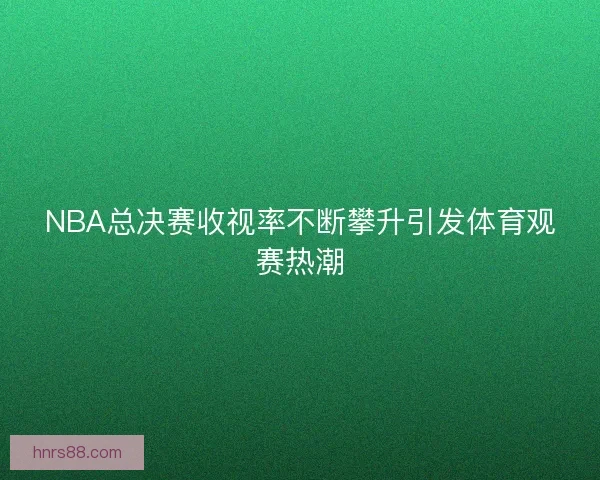 NBA总决赛收视率不断攀升引发体育观赛热潮