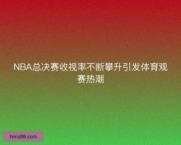 NBA总决赛收视率不断攀升引发体育观赛热潮