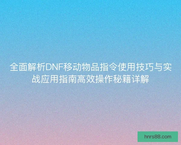 全面解析DNF移动物品指令使用技巧与实战应用指南高效操作秘籍详解
